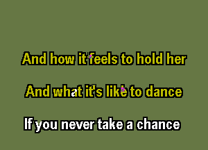 And how it'feels to hold her

And what it's like to dance

If you never take a chance