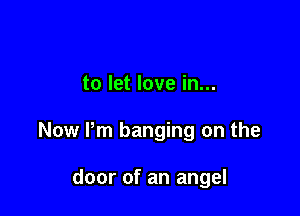 to let love in...

Now Pm banging on the

door of an angel