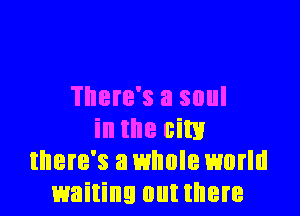 There's a soul

in the aim
there's a whole world
waiting out there