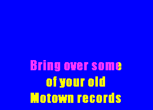 Bring over some
oi 1mm old
Motown records