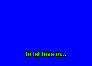 to let love in...