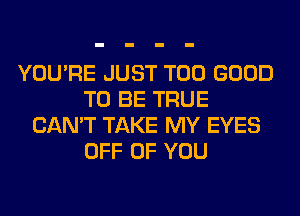 YOU'RE JUST T00 GOOD
TO BE TRUE
CAN'T TAKE MY EYES
OFF OF YOU