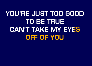 YOU'RE JUST T00 GOOD
TO BE TRUE
CAN'T TAKE MY EYES
OFF OF YOU