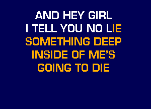 AND HEY GIRL
I TELL YOU N0 LIE
SOMETHING DEEP
INSIDE OF ME'S
GOING TO DIE

g