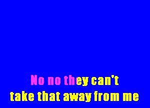 No no they can't
take that awauirom me