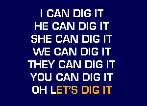 I CAN DIG IT
HE CAN DIG IT
SHE CAN DIG IT
WE CAN DIG IT
THEY CAN DIG IT
YOU CAN DIG IT

0H LETS DIG IT I