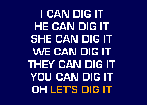 I CAN DIG IT
HE CAN DIG IT
SHE CAN DIG IT
WE CAN DIG IT
THEY CAN DIG IT
YOU CAN DIG IT

0H LETS DIG IT I