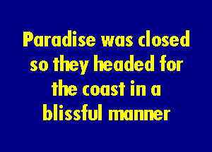 Paradise was closed
so they headed for

the coast in a
blissful manner