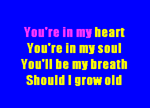 You're in my heart
You're in my soul
You'll be my breath
Should I grow old