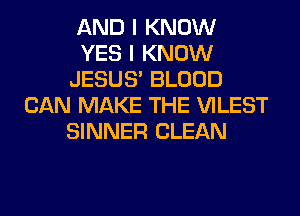 AND I KNOW
YES I KNOW
JESUS' BLOOD
CAN MAKE THE VILEST
SINNER CLEAN