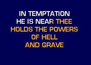 IN TEMPTATION
HE IS NEAR THEE
HOLDS THE POWERS
0F HELL
AND GRAVE