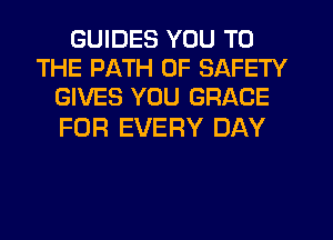 GUIDES YOU TO
THE PATH OF SAFETY
GIVES YOU GRACE

FOR EVERY DAY