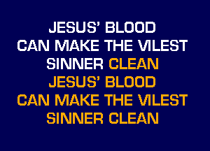 JESUS' BLOOD
CAN MAKE THE VILEST
SINNER CLEAN
JESUS' BLOOD
CAN MAKE THE VILEST
SINNER CLEAN