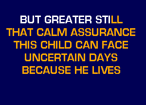 BUT GREATER STILL
THAT CALM ASSURANCE
THIS CHILD CAN FACE
UNCERTAIN DAYS
BECAUSE HE LIVES