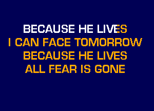 BECAUSE HE LIVES

I CAN FACE TOMORROW
BECAUSE HE LIVES
ALL FEAR IS GONE