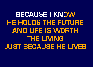 BECAUSE I KNOW
HE HOLDS THE FUTURE
AND LIFE IS WORTH
THE LIVING
JUST BECAUSE HE LIVES