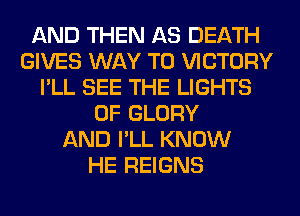AND THEN AS DEATH
GIVES WAY TO VICTORY
I'LL SEE THE LIGHTS
0F GLORY
AND I'LL KNOW
HE REIGNS