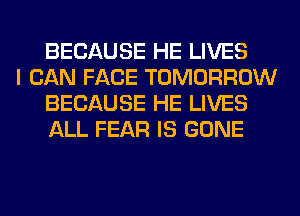 BECAUSE HE LIVES

I CAN FACE TOMORROW
BECAUSE HE LIVES
ALL FEAR IS GONE