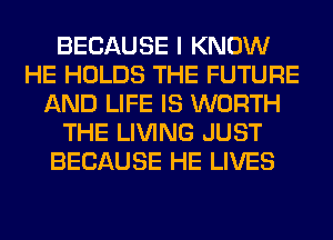 BECAUSE I KNOW
HE HOLDS THE FUTURE
AND LIFE IS WORTH
THE LIVING JUST
BECAUSE HE LIVES