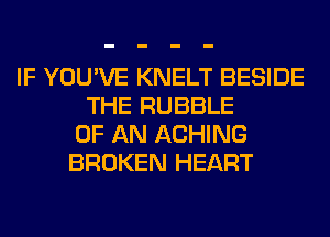 IF YOU'VE KNELT BESIDE
THE RUBBLE
OF AN ACHING
BROKEN HEART