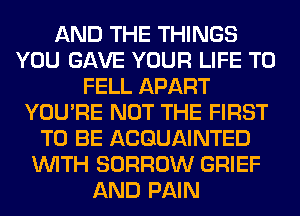 AND THE THINGS
YOU GAVE YOUR LIFE T0
FELL APART
YOU'RE NOT THE FIRST
TO BE ACQUAINTED
WITH BORROW GRIEF
AND PAIN