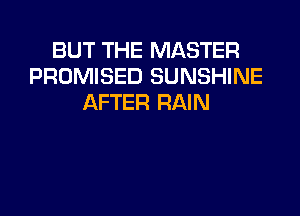 BUT THE MASTER
PROMISED SUNSHINE
AFTER RAIN