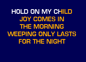 HOLD ON MY CHILD
JOY COMES IN
THE MORNING

WEEPING ONLY LASTS
FOR THE NIGHT