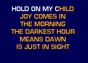 HOLD ON MY CHILD
JOY COMES IN
THE MORNING

THE DARKEST HOUR
MEANS DAWN

IS JUST IN SIGHT