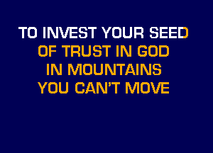 T0 INVEST YOUR SEED
OF TRUST IN GOD
IN MOUNTAINS
YOU CAN'T MOVE