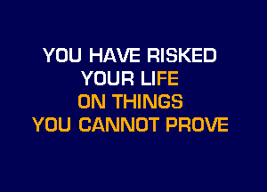 YOU HAVE RISKED
YOUR LIFE

ON THINGS
YOU CANNOT PROVE
