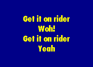GeI ii on rider
Web!

Get it on rider
Yeah