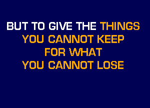 BUT TO GIVE THE THINGS
YOU CANNOT KEEP
FOR WHAT
YOU CANNOT LOSE