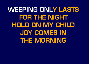 WEEPING ONLY LASTS
FOR THE NIGHT
HOLD ON MY CHILD
JOY COMES IN
THE MORNING