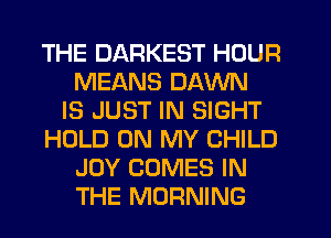 THE DARKEST HOUR
MEANS DAWN
IS JUST IN SIGHT
HOLD ON MY CHILD
JOY COMES IN
THE MORNING