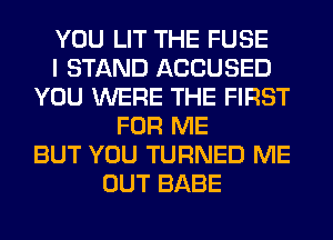 YOU LIT THE FUSE
I STAND ACCUSED
YOU WERE THE FIRST
FOR ME
BUT YOU TURNED ME
OUT BABE