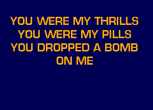 YOU WERE MY THRILLS
YOU WERE MY PILLS
YOU DROPPED A BOMB
ON ME