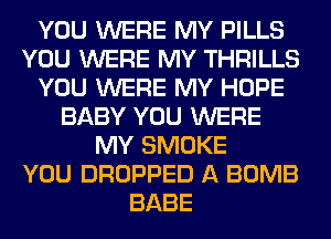 YOU WERE MY PILLS
YOU WERE MY THRILLS
YOU WERE MY HOPE
BABY YOU WERE
MY SMOKE
YOU DROPPED A BOMB
BABE