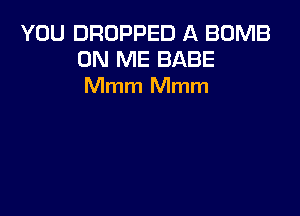 YOU DROPPED A BOMB
ON ME BABE
Mmm Mmm