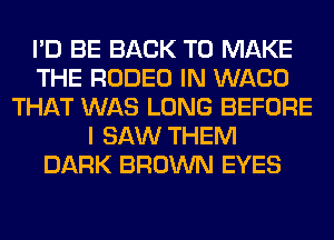 I'D BE BACK TO MAKE
THE RODEO IN WACO
THAT WAS LONG BEFORE
I SAW THEM
DARK BROWN EYES
