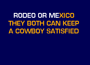 RODEO 0R MEXICO
THEY BOTH CAN KEEP
A COWBOY SATISFIED