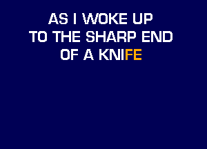 AS I WOKE UP
TO THE SHARP END
OF A KNIFE