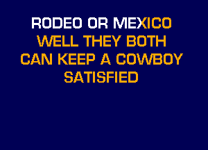 RODEO 0R MEXICO
WELL THEY BOTH
CAN KEEP A COWBOY
SATISFIED