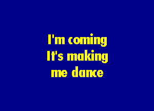 I'm coming

'5 making
me dame