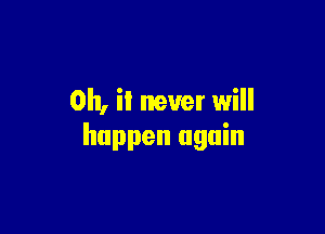 Oh, it never will

happen again