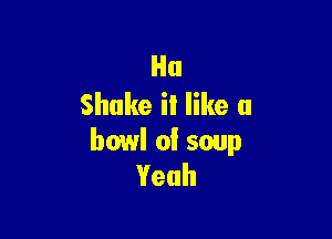 Ha
Shake it like a

bowl of soup
Yeah