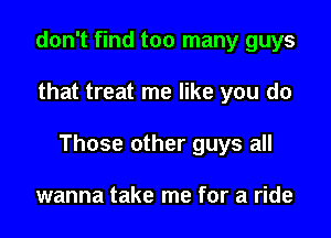 don't find too many guys

that treat me like you do

Those other guys all

wanna take me for a ride