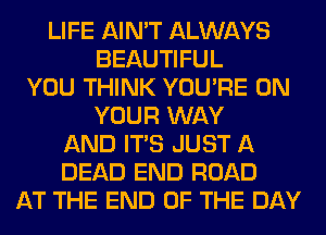 LIFE AIN'T ALWAYS
BEAUTIFUL
YOU THINK YOU'RE ON
YOUR WAY
AND ITS JUST A
DEAD END ROAD
AT THE END OF THE DAY