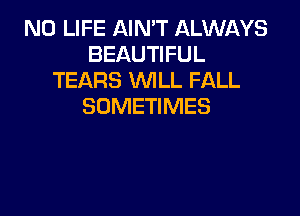 N0 LIFE AIN'T ALWAYS
BEAUTIFUL
TEARS WILL FALL
SOMETIMES