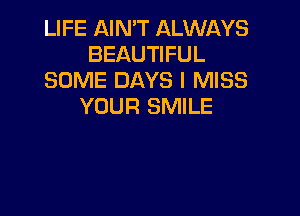 LIFE AIN'T ALWAYS
BEAUTIFUL
SOME DAYS I MISS
YOUR SMILE