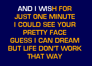 AND I INISH FOR
JUST ONE MINUTE
I COULD SEE YOUR
PRETTY FACE
GUESS I CAN DREAM
BUT LIFE DON'T WORK
THAT WAY